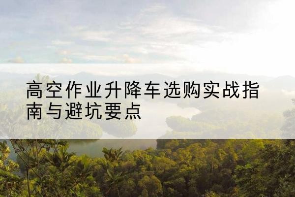 中卫升降车怎么选-高空作业升降车选购实战指南与避坑要点