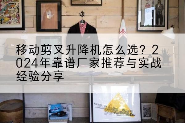 中卫升降平台厂家推荐-移动剪叉升降机怎么选?2024年靠谱厂家推荐与实战经验分享
