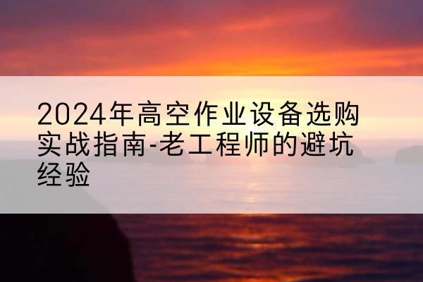 中卫高空作业升降机厂家推荐-2024年高空作业设备选购实战指南-老工程师的避坑经验
