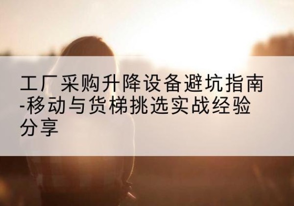 中卫移动式升降机怎么选-工厂采购升降设备避坑指南-移动与货梯挑选实战经验分享