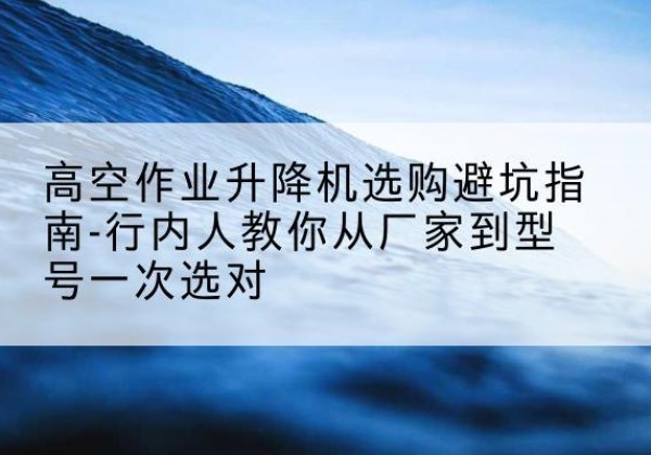 中卫升降平台厂家-高空作业升降机选购避坑指南-行内人教你从厂家到型号一次选对
