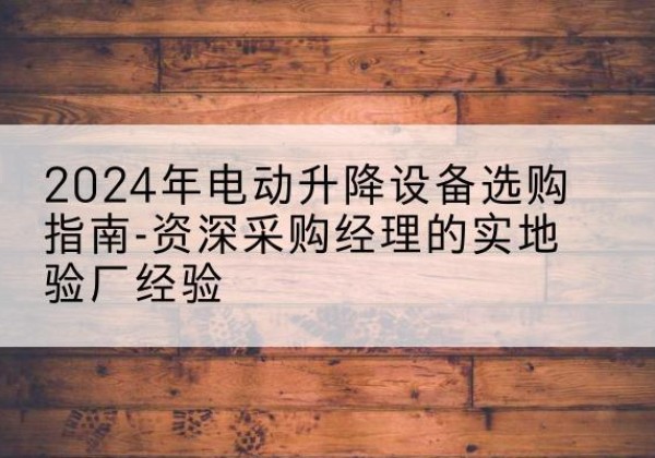 中卫电动剪叉升降平台厂家-2024年电动升降设备选购指南-资深采购经理的实地验厂经验