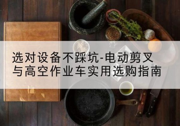 中卫电动剪叉升降平台怎么选-选对设备不踩坑-电动剪叉与高空作业车实用选购指南
