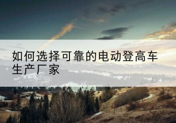 中卫电动登高车厂家-如何选择可靠的电动登高车生产厂家