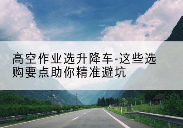 中卫升降车厂家-高空作业选升降车-这些选购要点助你*避坑