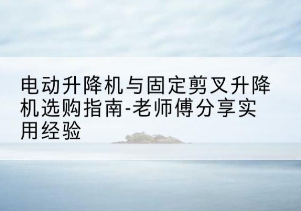 中卫电动升降机怎么选-电动升降机与固定剪叉升降机选购指南-老师傅分享实用经验