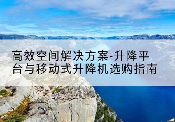 中卫升降平台厂家-*空间解决方案-升降平台与移动式升降机选购指南