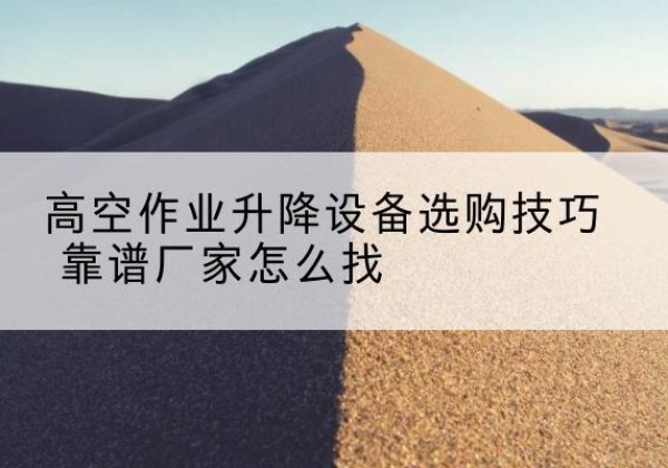 中卫电动升降平台厂家推荐-高空作业升降设备选购技巧 靠谱厂家怎么找