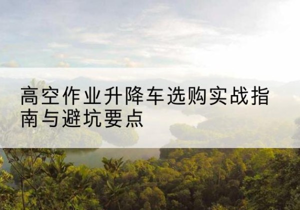 中卫升降车怎么选-高空作业升降车选购实战指南与避坑要点