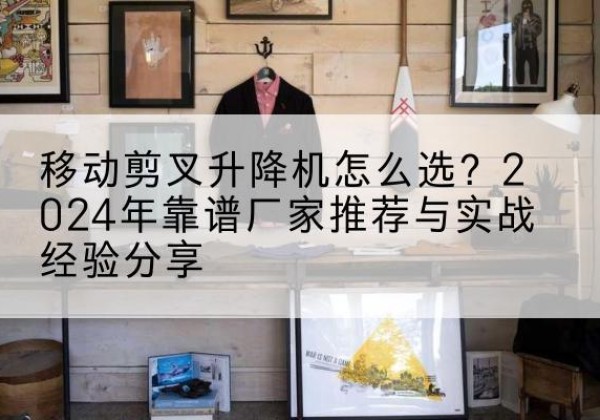 中卫升降平台厂家推荐-移动剪叉升降机怎么选？2024年靠谱厂家推荐与实战经验分享
