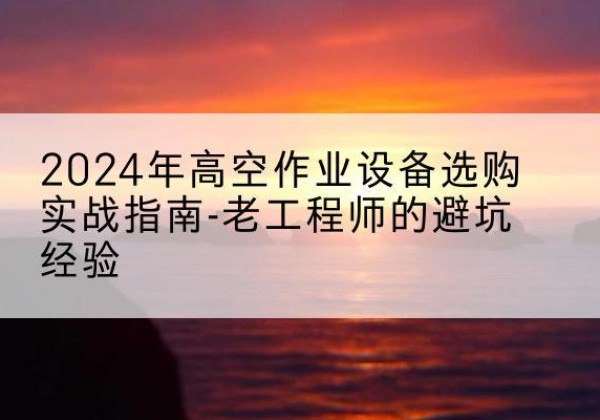 中卫高空作业升降机厂家推荐-2024年高空作业设备选购实战指南-老工程师的避坑经验